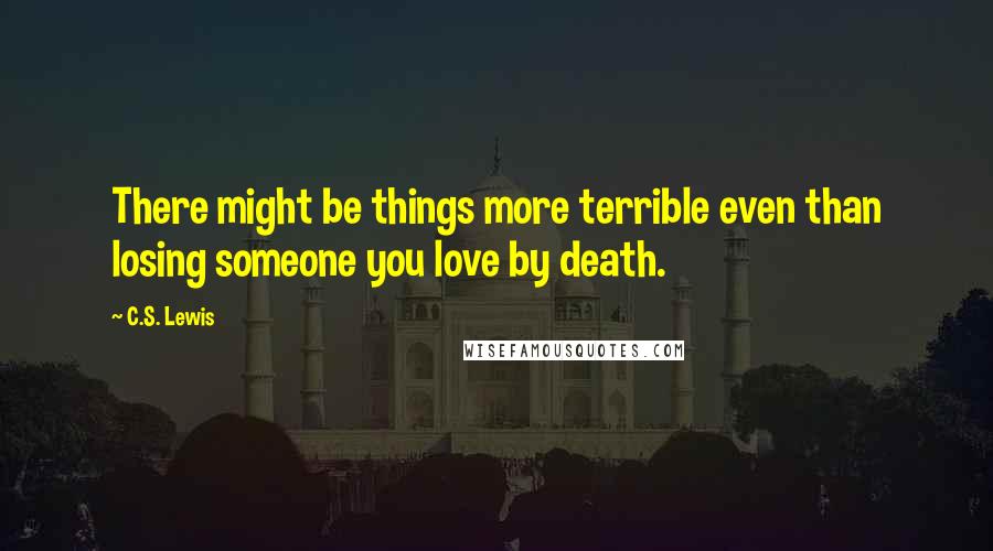 C.S. Lewis Quotes: There might be things more terrible even than losing someone you love by death.