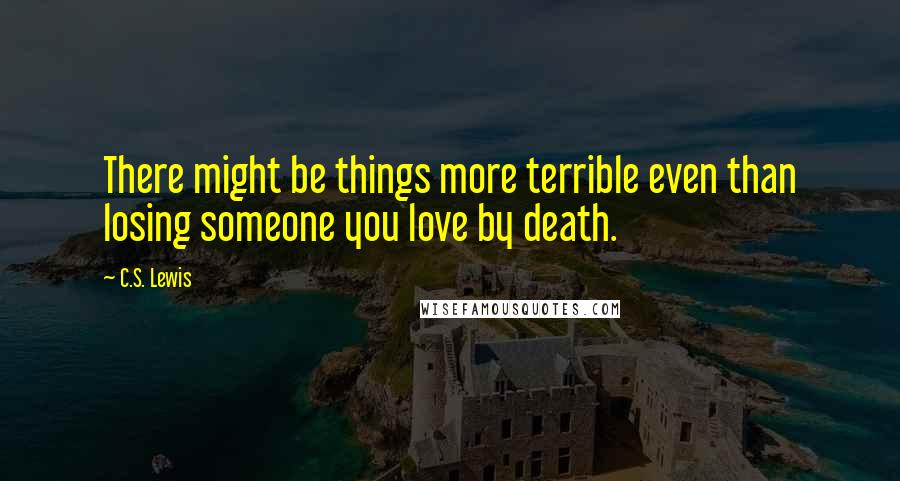 C.S. Lewis Quotes: There might be things more terrible even than losing someone you love by death.