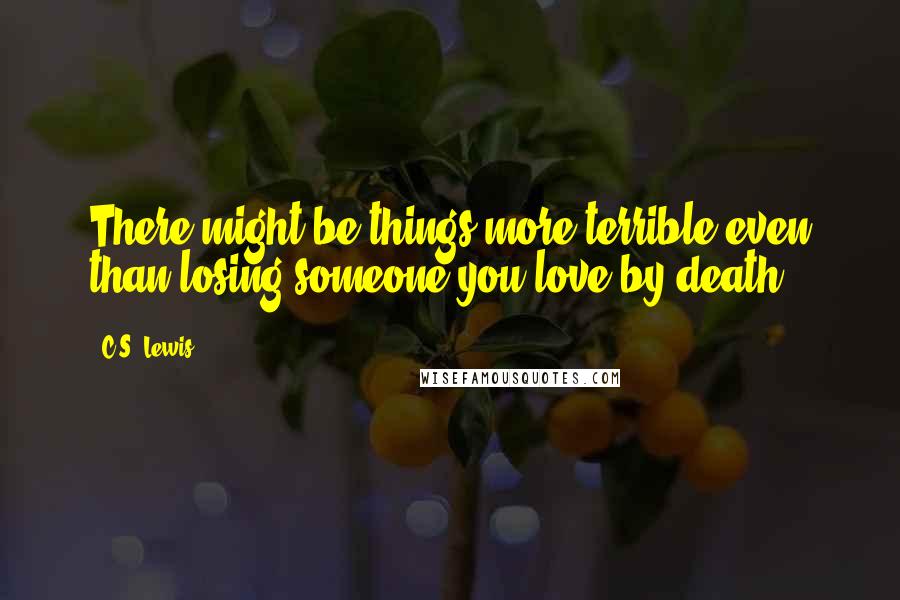 C.S. Lewis Quotes: There might be things more terrible even than losing someone you love by death.