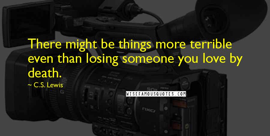 C.S. Lewis Quotes: There might be things more terrible even than losing someone you love by death.