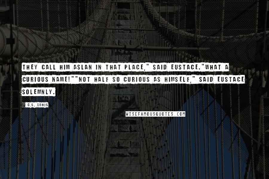 C.S. Lewis Quotes: They call him Aslan in That Place," said Eustace."What a curious name!""Not half so curious as himself," said Eustace solemnly.