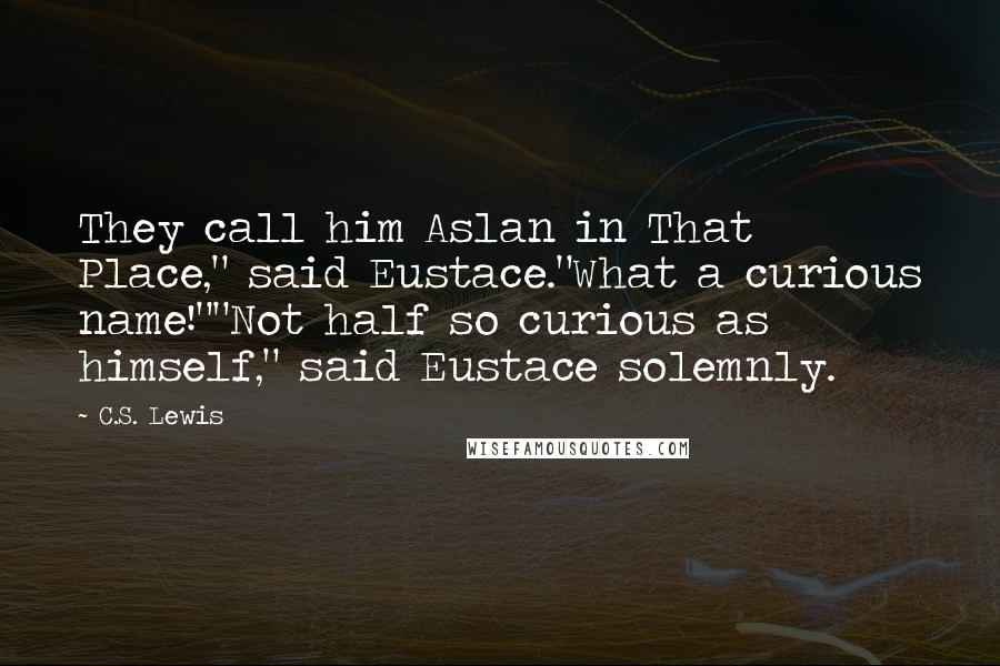 C.S. Lewis Quotes: They call him Aslan in That Place," said Eustace."What a curious name!""Not half so curious as himself," said Eustace solemnly.