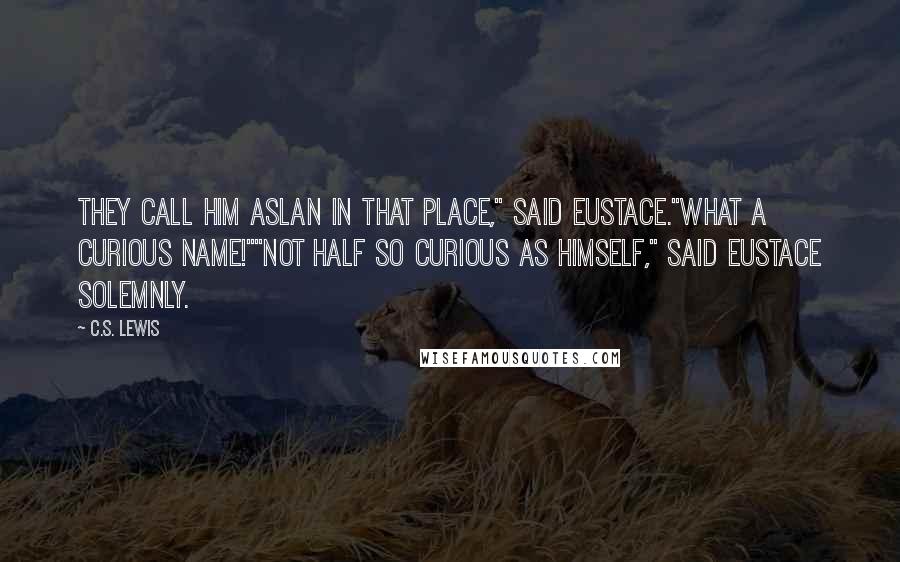 C.S. Lewis Quotes: They call him Aslan in That Place," said Eustace."What a curious name!""Not half so curious as himself," said Eustace solemnly.