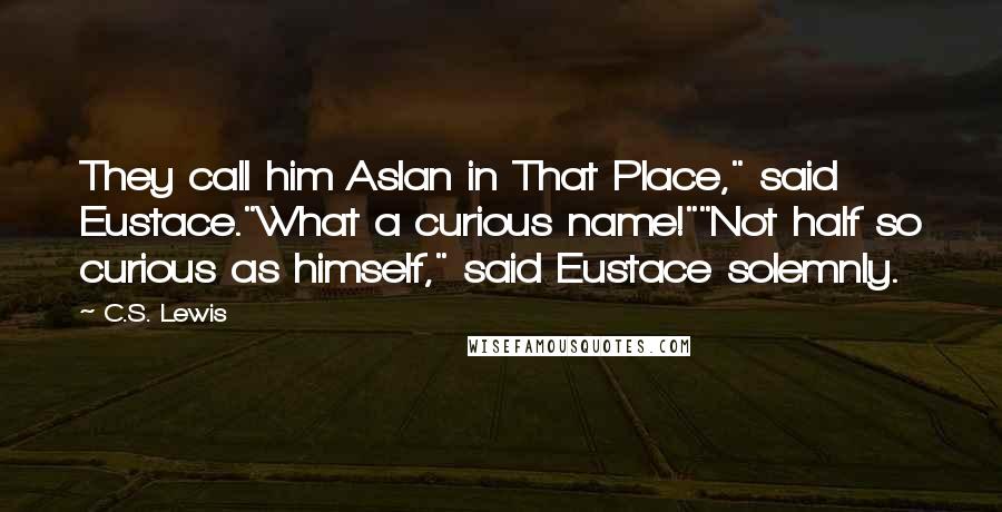 C.S. Lewis Quotes: They call him Aslan in That Place," said Eustace."What a curious name!""Not half so curious as himself," said Eustace solemnly.