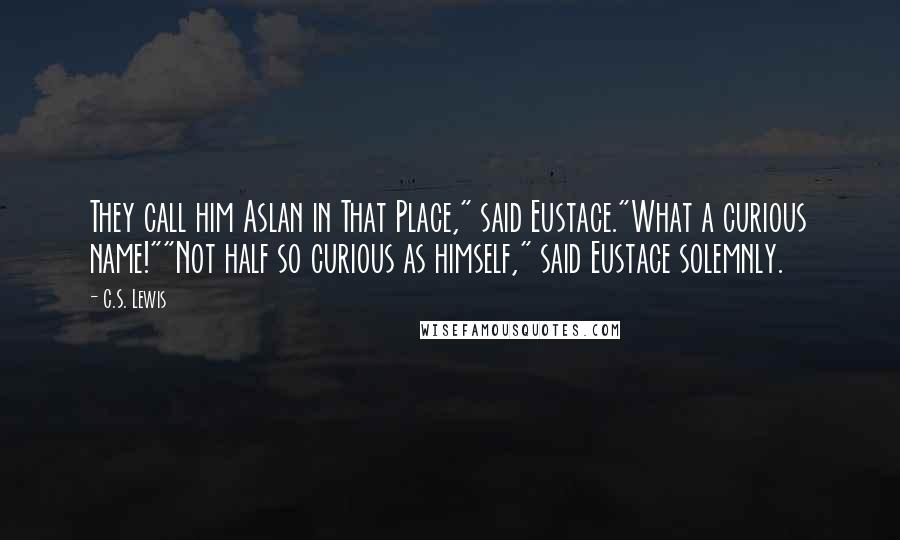 C.S. Lewis Quotes: They call him Aslan in That Place," said Eustace."What a curious name!""Not half so curious as himself," said Eustace solemnly.