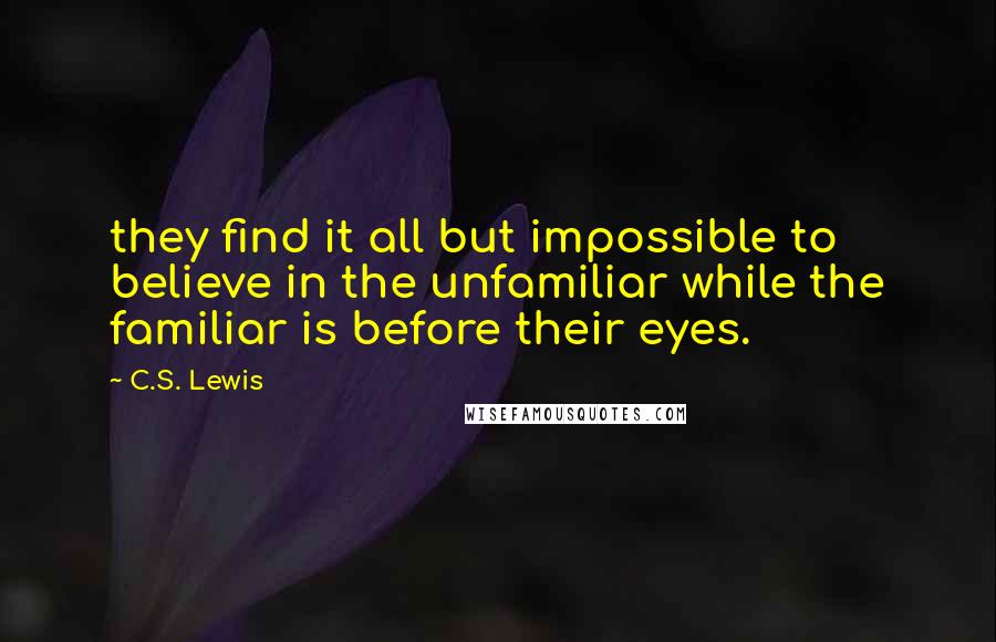 C.S. Lewis Quotes: they find it all but impossible to believe in the unfamiliar while the familiar is before their eyes.