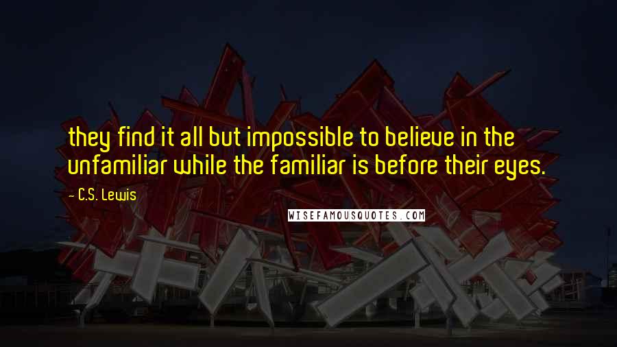 C.S. Lewis Quotes: they find it all but impossible to believe in the unfamiliar while the familiar is before their eyes.