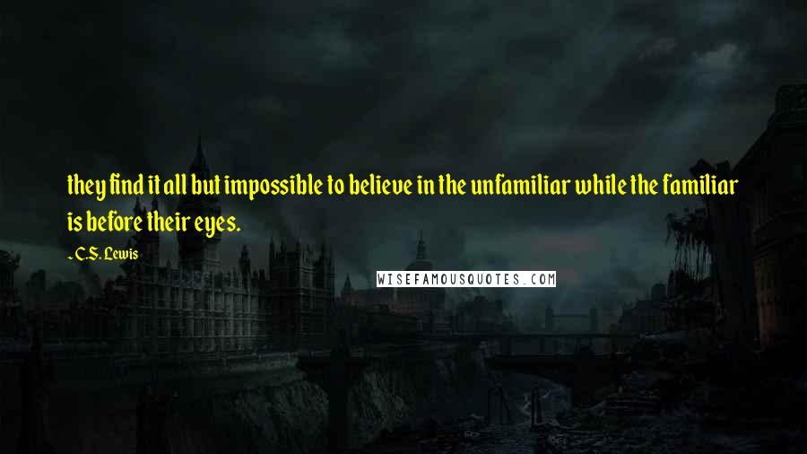 C.S. Lewis Quotes: they find it all but impossible to believe in the unfamiliar while the familiar is before their eyes.