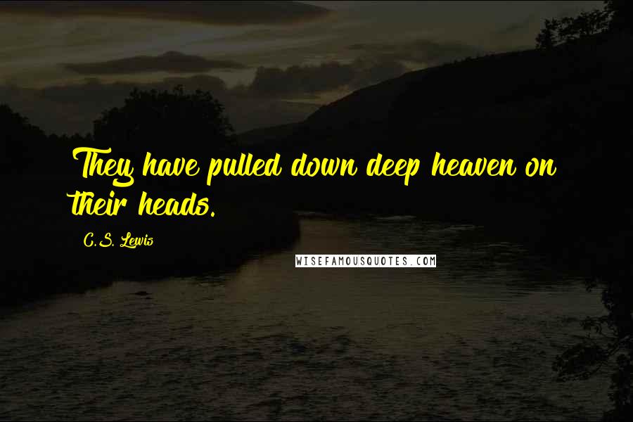 C.S. Lewis Quotes: They have pulled down deep heaven on their heads.