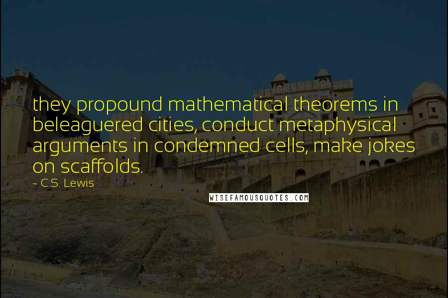 C.S. Lewis Quotes: they propound mathematical theorems in beleaguered cities, conduct metaphysical arguments in condemned cells, make jokes on scaffolds.