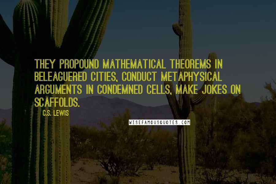 C.S. Lewis Quotes: they propound mathematical theorems in beleaguered cities, conduct metaphysical arguments in condemned cells, make jokes on scaffolds.