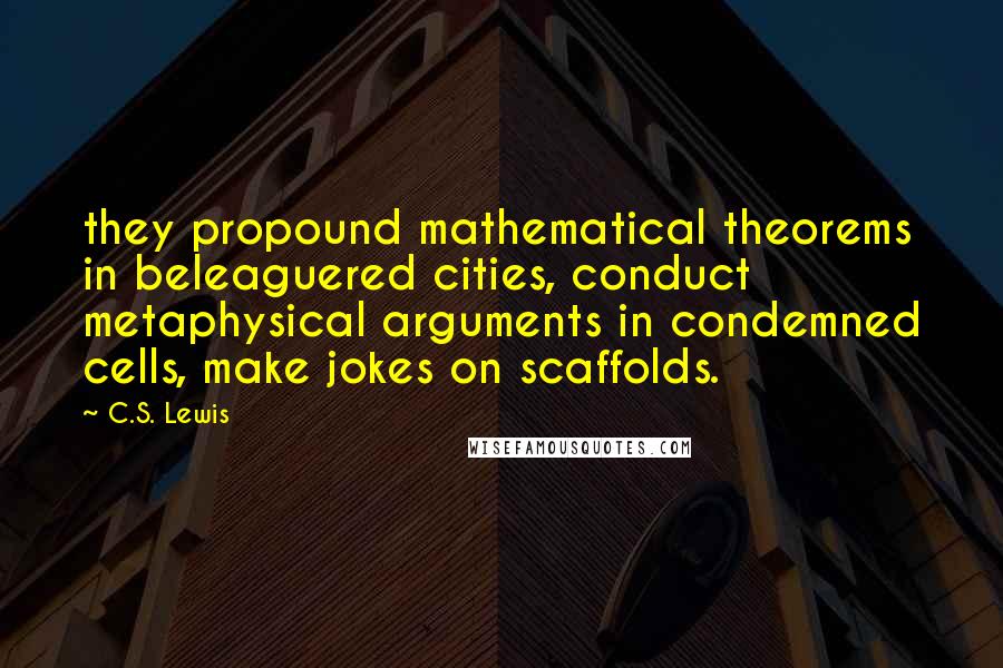 C.S. Lewis Quotes: they propound mathematical theorems in beleaguered cities, conduct metaphysical arguments in condemned cells, make jokes on scaffolds.