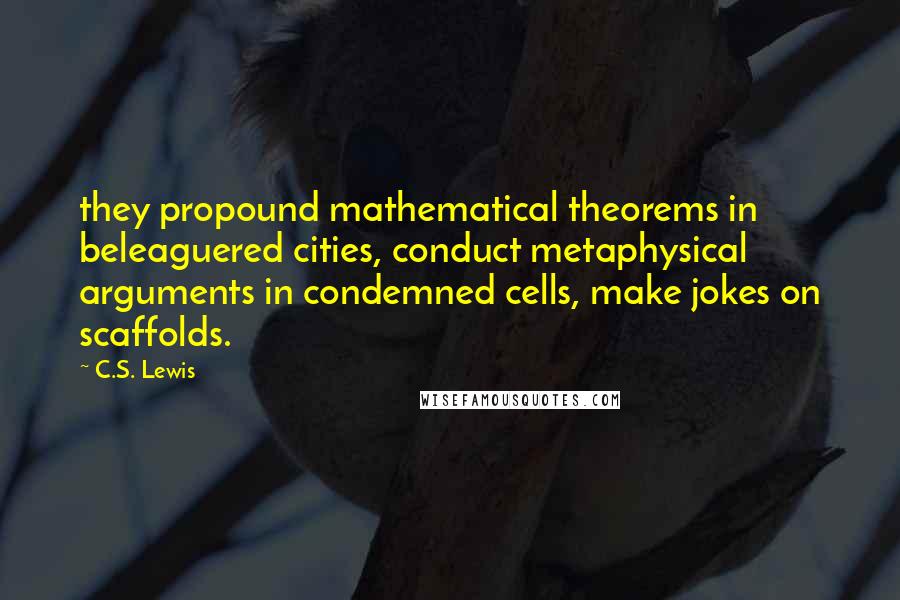 C.S. Lewis Quotes: they propound mathematical theorems in beleaguered cities, conduct metaphysical arguments in condemned cells, make jokes on scaffolds.