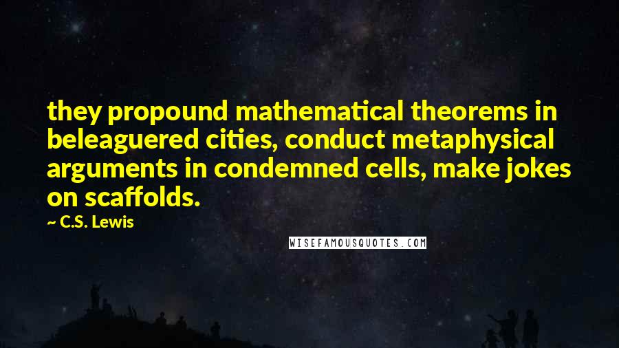 C.S. Lewis Quotes: they propound mathematical theorems in beleaguered cities, conduct metaphysical arguments in condemned cells, make jokes on scaffolds.