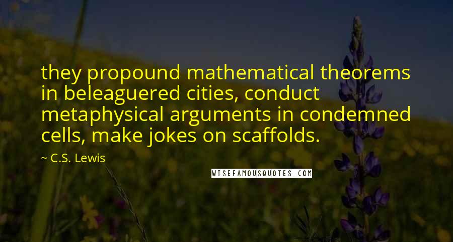 C.S. Lewis Quotes: they propound mathematical theorems in beleaguered cities, conduct metaphysical arguments in condemned cells, make jokes on scaffolds.