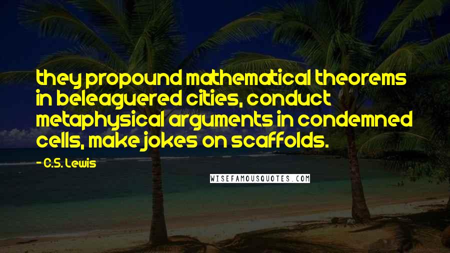 C.S. Lewis Quotes: they propound mathematical theorems in beleaguered cities, conduct metaphysical arguments in condemned cells, make jokes on scaffolds.