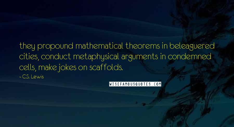 C.S. Lewis Quotes: they propound mathematical theorems in beleaguered cities, conduct metaphysical arguments in condemned cells, make jokes on scaffolds.