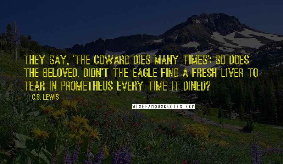 C.S. Lewis Quotes: They say, 'The coward dies many times'; so does the beloved. Didn't the eagle find a fresh liver to tear in Prometheus every time it dined?