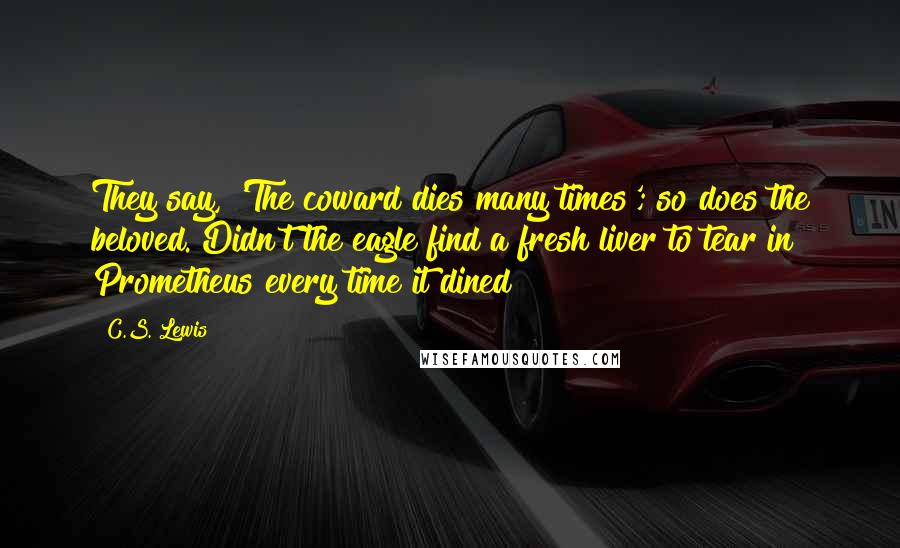 C.S. Lewis Quotes: They say, 'The coward dies many times'; so does the beloved. Didn't the eagle find a fresh liver to tear in Prometheus every time it dined?