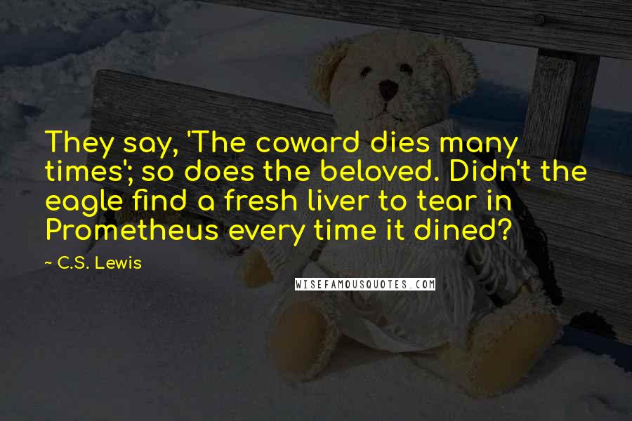 C.S. Lewis Quotes: They say, 'The coward dies many times'; so does the beloved. Didn't the eagle find a fresh liver to tear in Prometheus every time it dined?