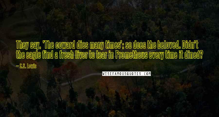 C.S. Lewis Quotes: They say, 'The coward dies many times'; so does the beloved. Didn't the eagle find a fresh liver to tear in Prometheus every time it dined?