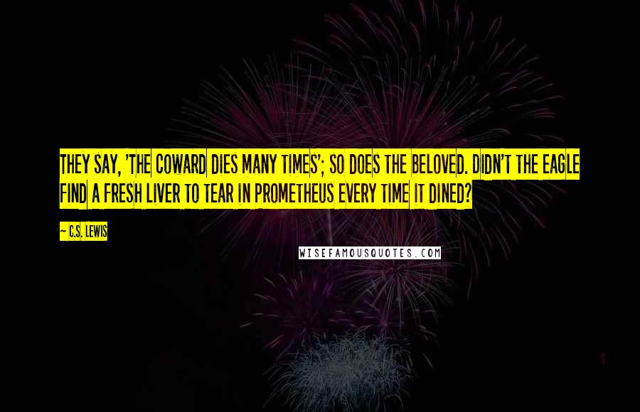 C.S. Lewis Quotes: They say, 'The coward dies many times'; so does the beloved. Didn't the eagle find a fresh liver to tear in Prometheus every time it dined?