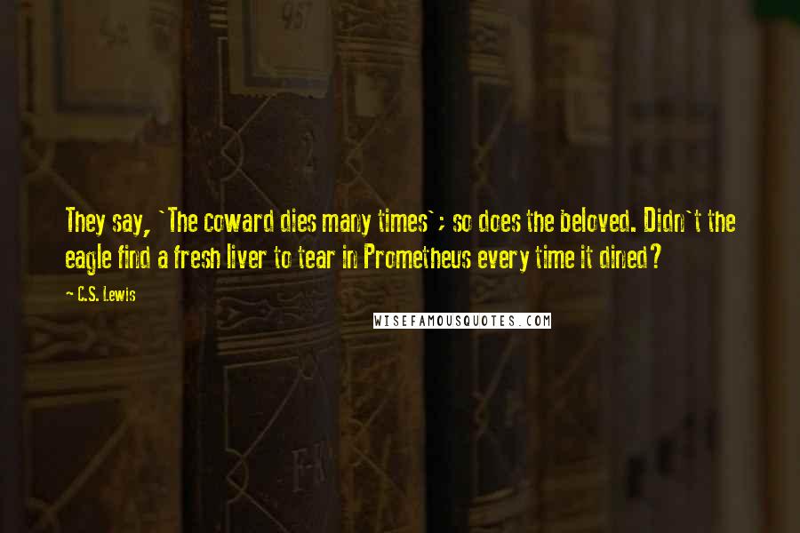 C.S. Lewis Quotes: They say, 'The coward dies many times'; so does the beloved. Didn't the eagle find a fresh liver to tear in Prometheus every time it dined?