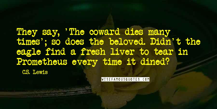 C.S. Lewis Quotes: They say, 'The coward dies many times'; so does the beloved. Didn't the eagle find a fresh liver to tear in Prometheus every time it dined?