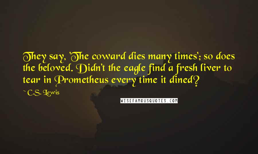 C.S. Lewis Quotes: They say, 'The coward dies many times'; so does the beloved. Didn't the eagle find a fresh liver to tear in Prometheus every time it dined?