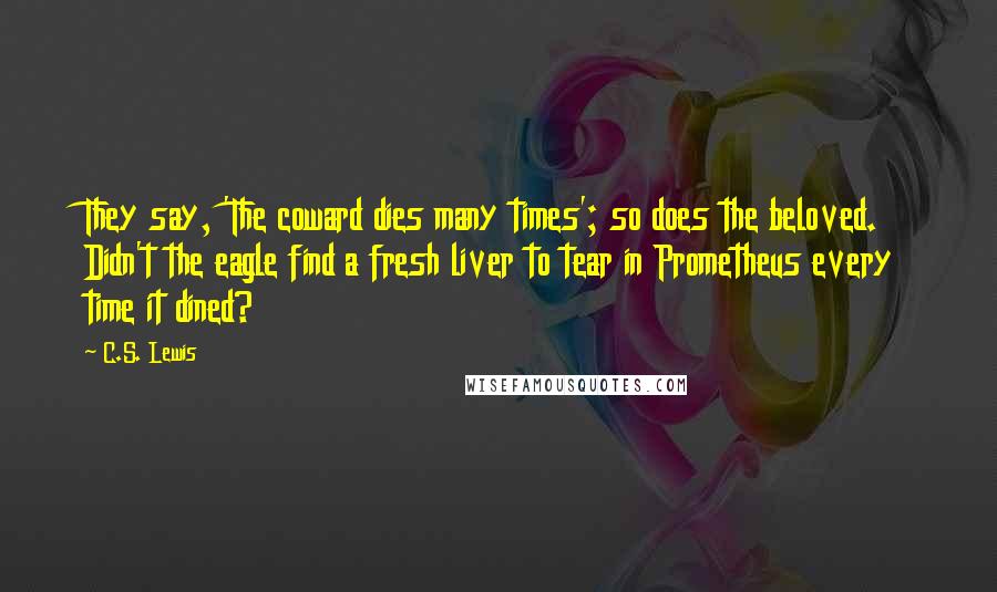 C.S. Lewis Quotes: They say, 'The coward dies many times'; so does the beloved. Didn't the eagle find a fresh liver to tear in Prometheus every time it dined?