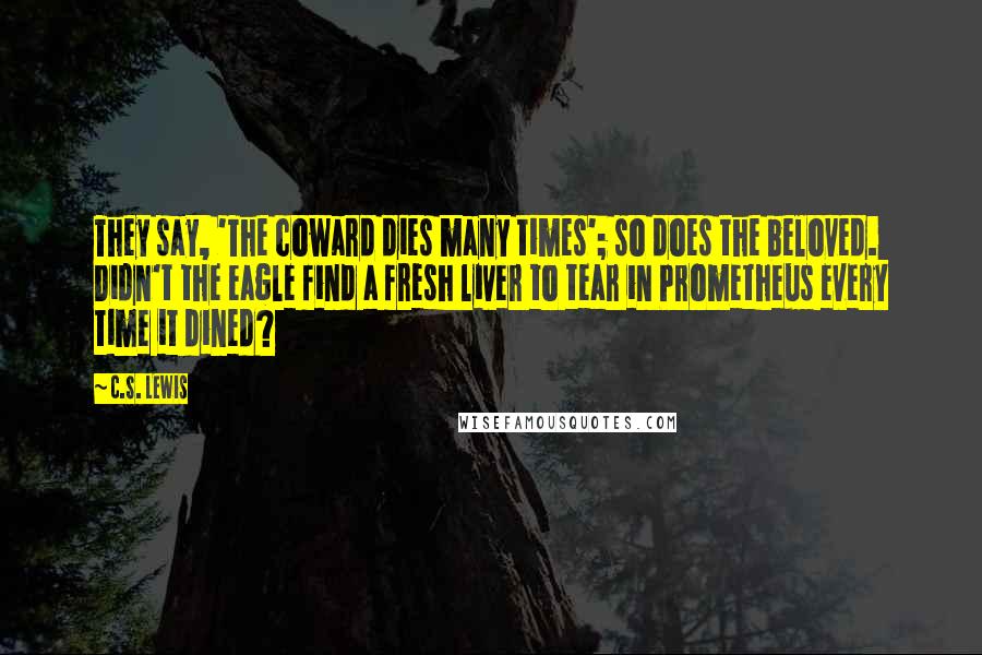 C.S. Lewis Quotes: They say, 'The coward dies many times'; so does the beloved. Didn't the eagle find a fresh liver to tear in Prometheus every time it dined?