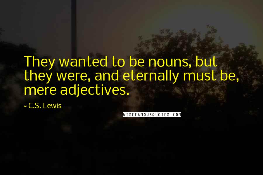 C.S. Lewis Quotes: They wanted to be nouns, but they were, and eternally must be, mere adjectives.