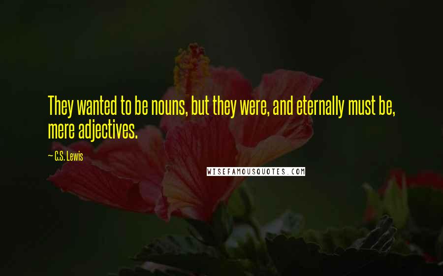 C.S. Lewis Quotes: They wanted to be nouns, but they were, and eternally must be, mere adjectives.