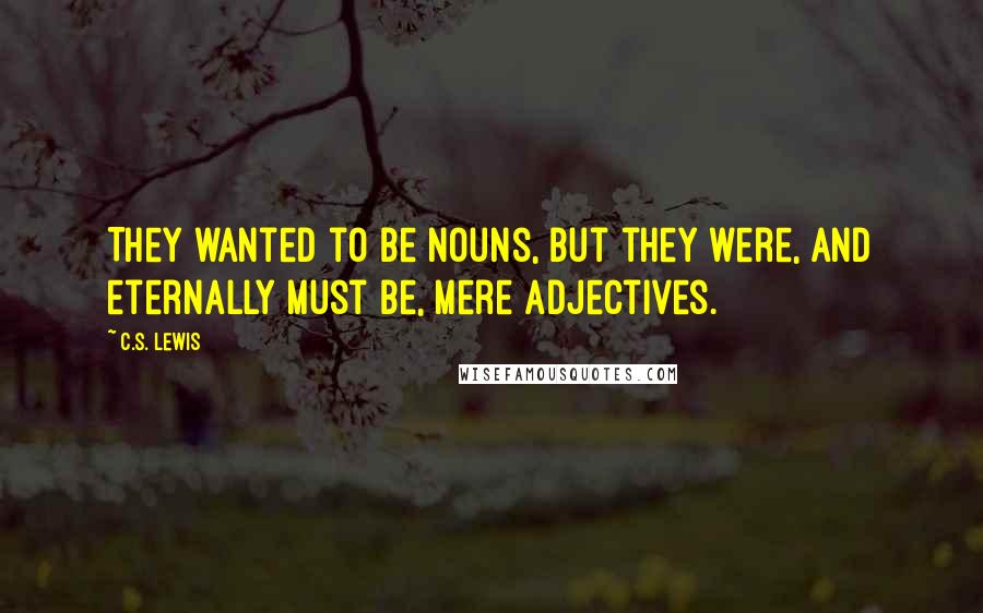 C.S. Lewis Quotes: They wanted to be nouns, but they were, and eternally must be, mere adjectives.