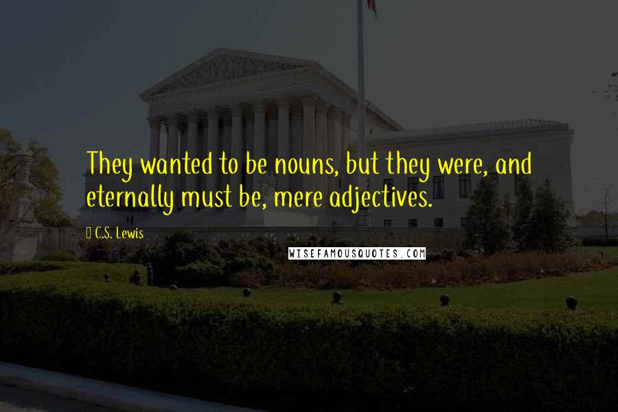 C.S. Lewis Quotes: They wanted to be nouns, but they were, and eternally must be, mere adjectives.