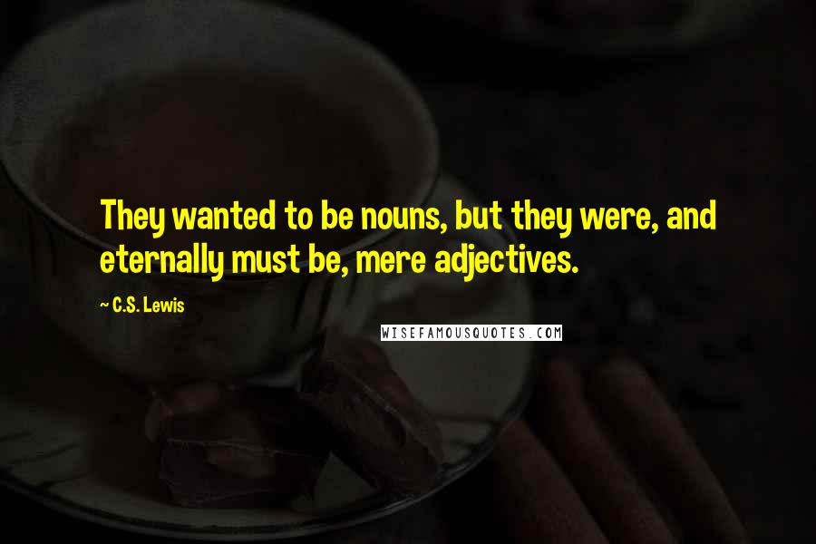 C.S. Lewis Quotes: They wanted to be nouns, but they were, and eternally must be, mere adjectives.