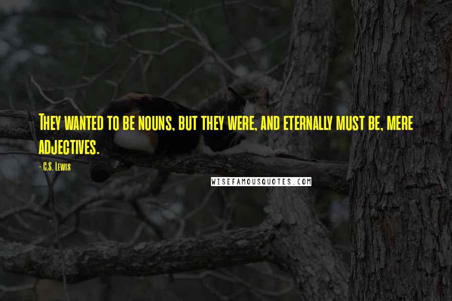 C.S. Lewis Quotes: They wanted to be nouns, but they were, and eternally must be, mere adjectives.