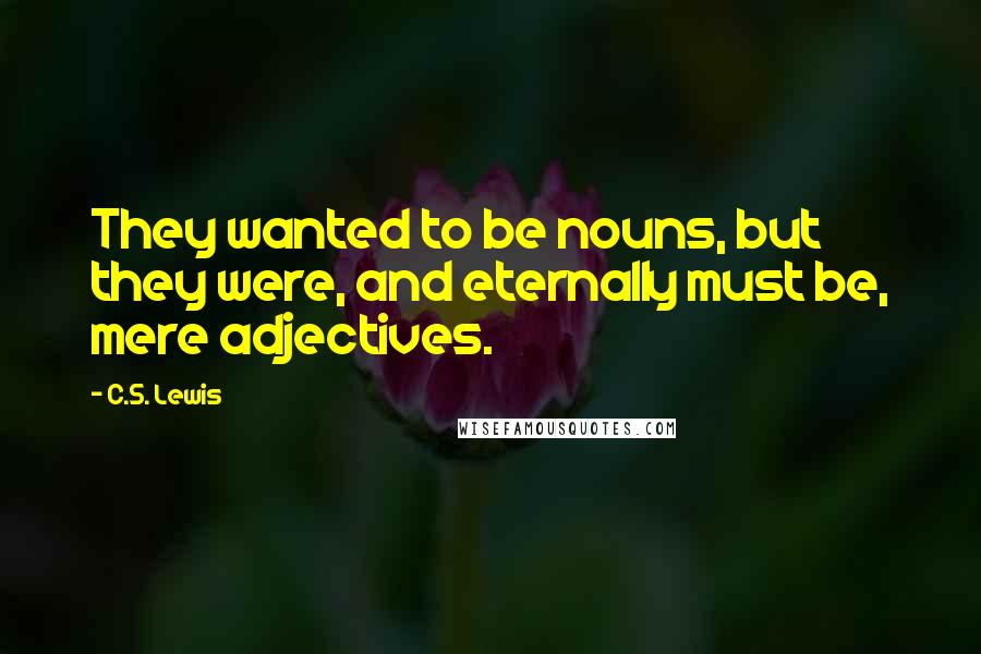 C.S. Lewis Quotes: They wanted to be nouns, but they were, and eternally must be, mere adjectives.