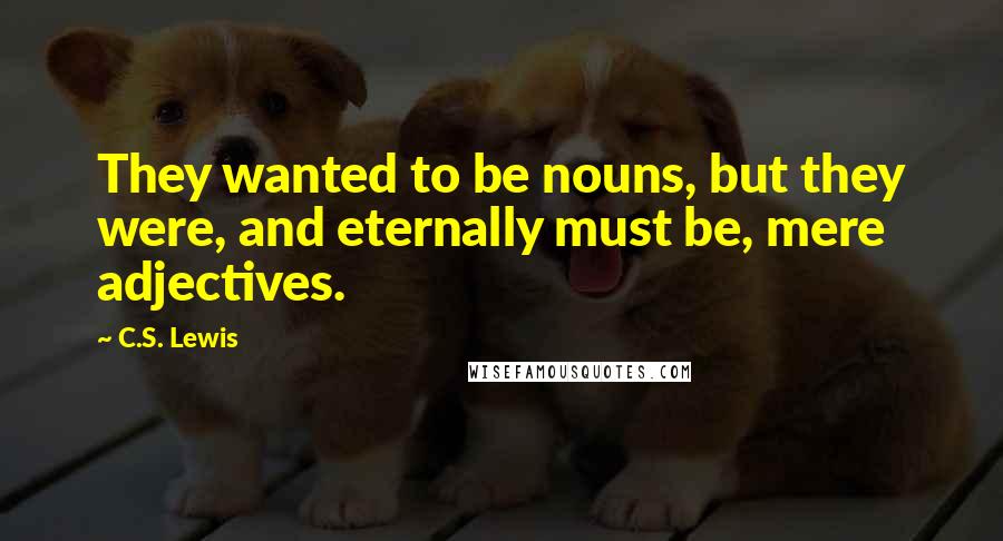 C.S. Lewis Quotes: They wanted to be nouns, but they were, and eternally must be, mere adjectives.