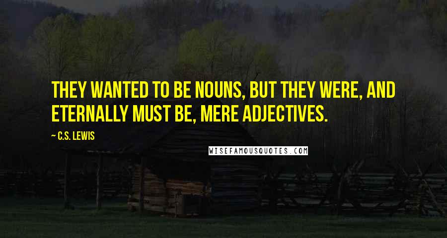 C.S. Lewis Quotes: They wanted to be nouns, but they were, and eternally must be, mere adjectives.