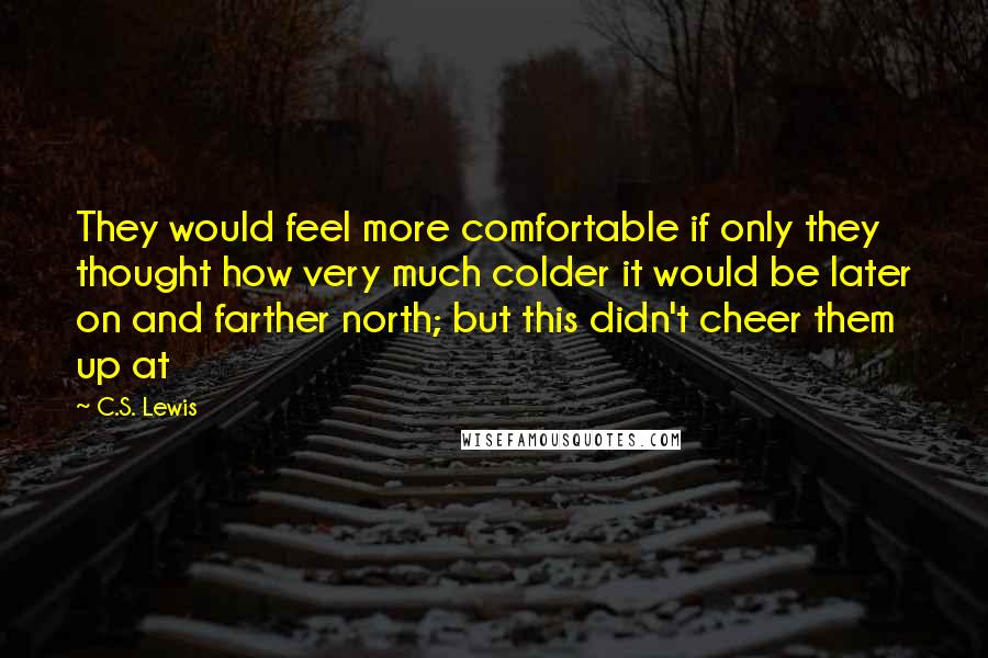 C.S. Lewis Quotes: They would feel more comfortable if only they thought how very much colder it would be later on and farther north; but this didn't cheer them up at