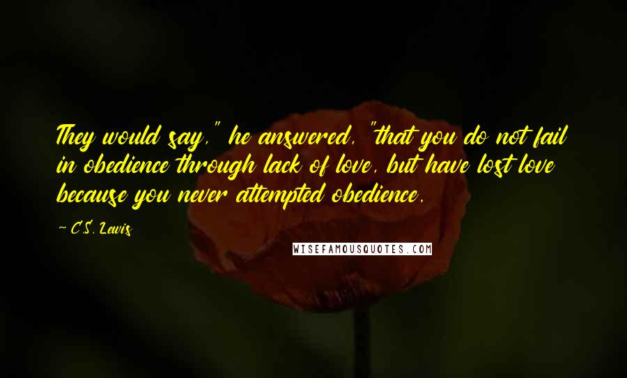 C.S. Lewis Quotes: They would say," he answered, "that you do not fail in obedience through lack of love, but have lost love because you never attempted obedience.