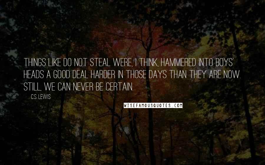 C.S. Lewis Quotes: Things like Do Not Steal were, I think, hammered into boys' heads a good deal harder in those days than they are now. Still, we can never be certain.