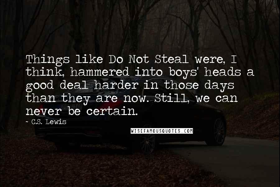 C.S. Lewis Quotes: Things like Do Not Steal were, I think, hammered into boys' heads a good deal harder in those days than they are now. Still, we can never be certain.