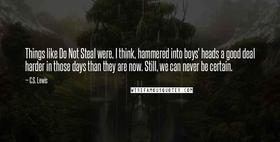 C.S. Lewis Quotes: Things like Do Not Steal were, I think, hammered into boys' heads a good deal harder in those days than they are now. Still, we can never be certain.