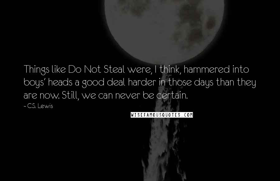 C.S. Lewis Quotes: Things like Do Not Steal were, I think, hammered into boys' heads a good deal harder in those days than they are now. Still, we can never be certain.