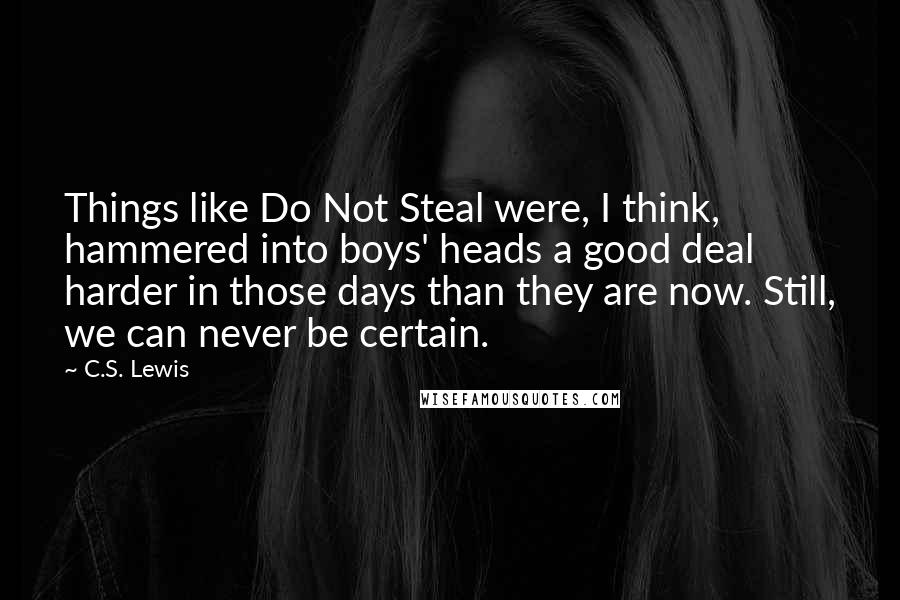 C.S. Lewis Quotes: Things like Do Not Steal were, I think, hammered into boys' heads a good deal harder in those days than they are now. Still, we can never be certain.