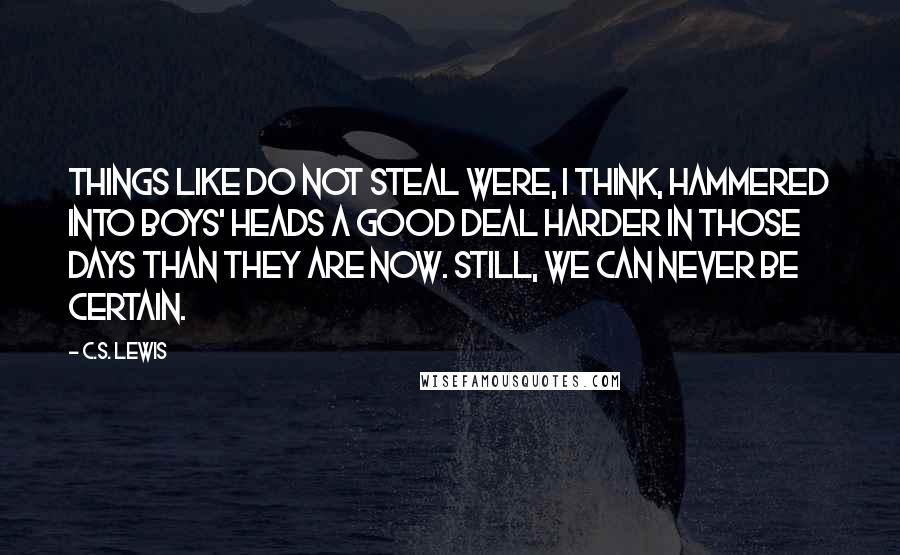 C.S. Lewis Quotes: Things like Do Not Steal were, I think, hammered into boys' heads a good deal harder in those days than they are now. Still, we can never be certain.