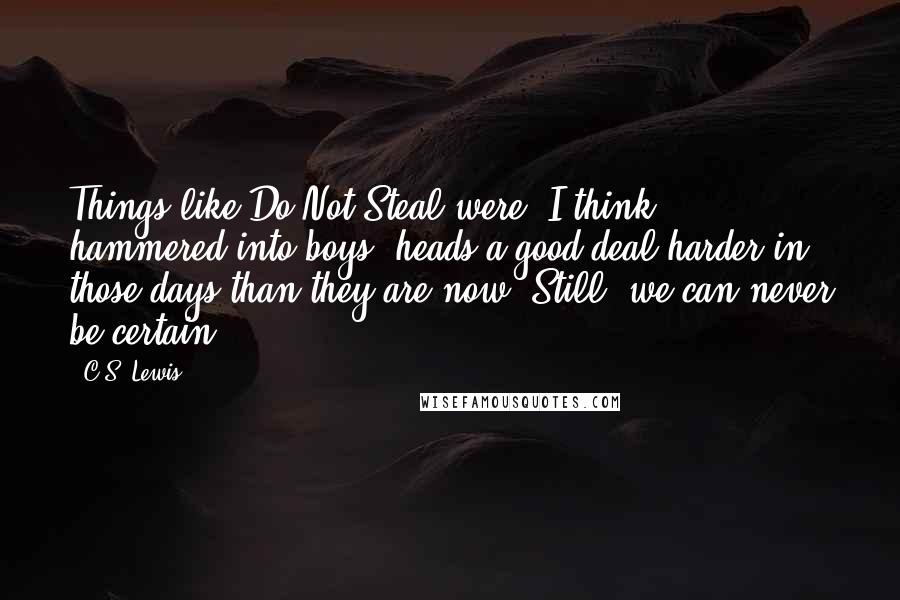 C.S. Lewis Quotes: Things like Do Not Steal were, I think, hammered into boys' heads a good deal harder in those days than they are now. Still, we can never be certain.