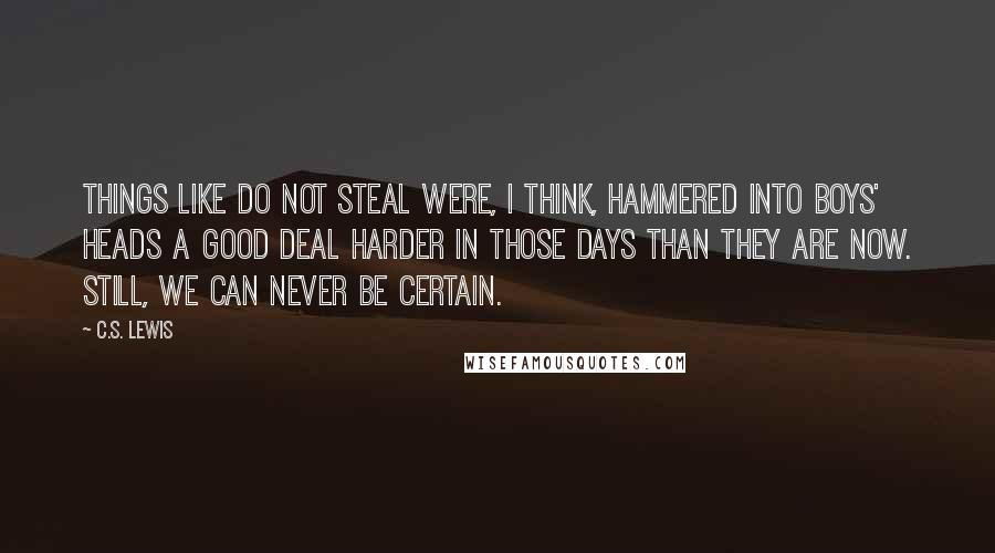 C.S. Lewis Quotes: Things like Do Not Steal were, I think, hammered into boys' heads a good deal harder in those days than they are now. Still, we can never be certain.